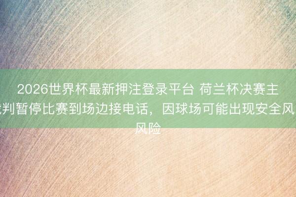 2026世界杯最新押注登录平台 荷兰杯决赛主裁判暂停比赛到场