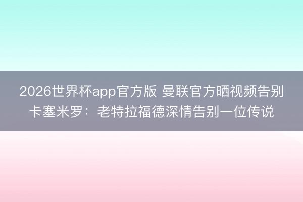 2026世界杯app官方版 曼联官方晒视频告别卡塞米罗：老特