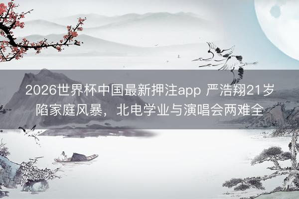 2026世界杯中国最新押注app 严浩翔21岁陷家庭风暴，北