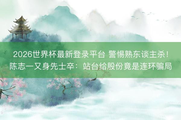 2026世界杯最新登录平台 警惕熟东谈主杀！陈志一又身先士卒